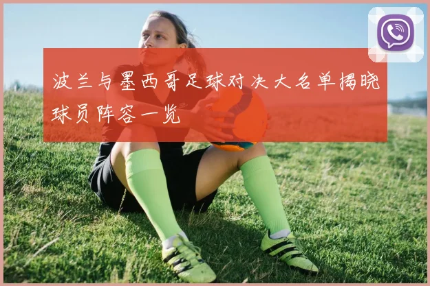 波兰与墨西哥足球对决大名单揭晓球员阵容一览