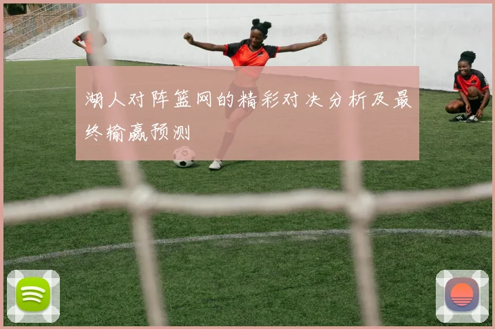 湖人对阵篮网的精彩对决分析及最终输赢预测