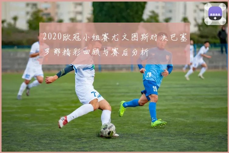 2020欧冠小组赛尤文图斯对决巴塞罗那精彩回顾与赛后分析