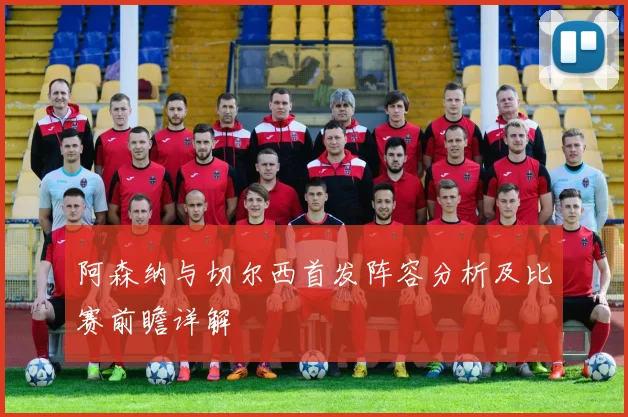 阿森纳与切尔西首发阵容分析及比赛前瞻详解