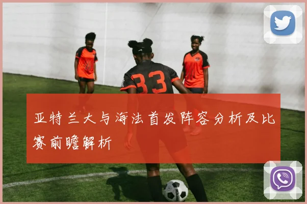 亚特兰大与海法首发阵容分析及比赛前瞻解析