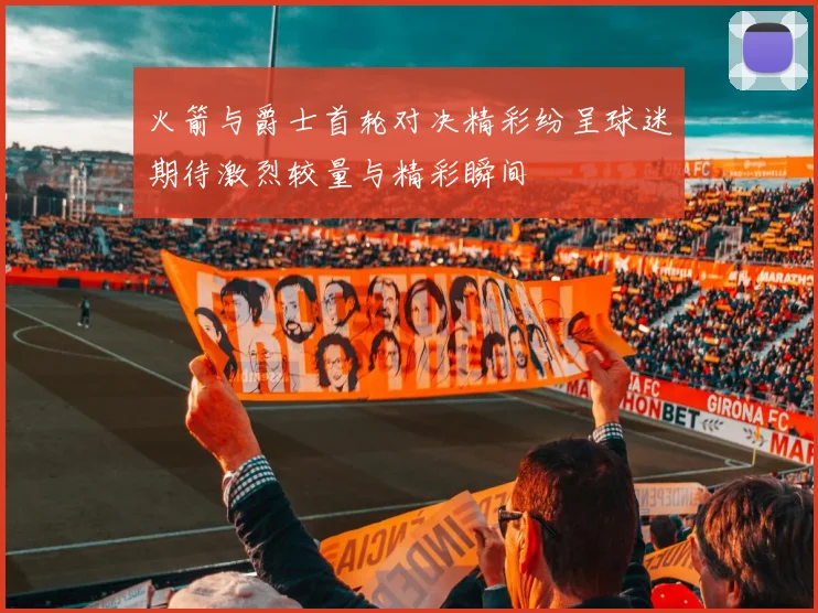 火箭与爵士首轮对决精彩纷呈球迷期待激烈较量与精彩瞬间