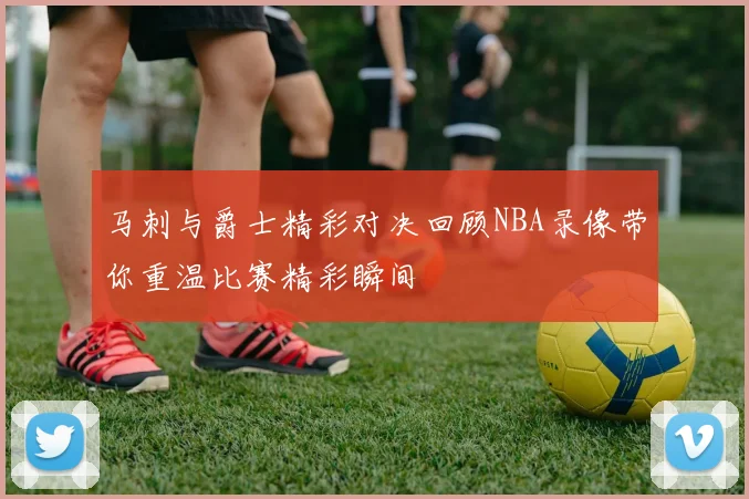 马刺与爵士精彩对决回顾NBA录像带你重温比赛精彩瞬间