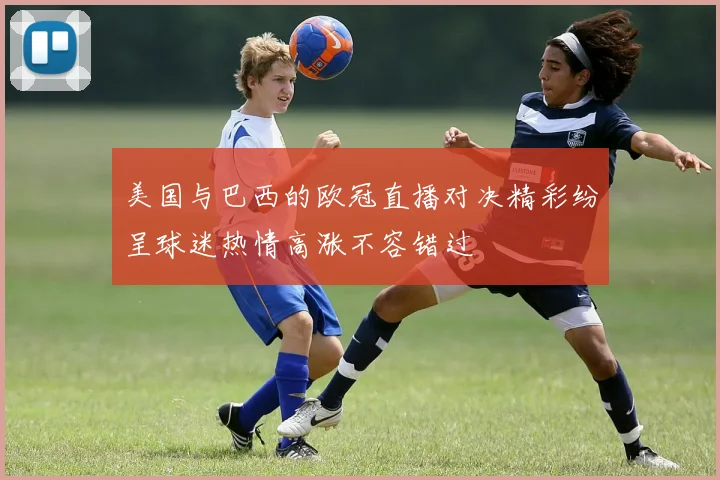 美国与巴西的欧冠直播对决精彩纷呈球迷热情高涨不容错过