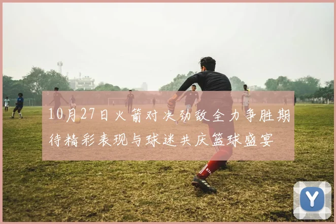 10月27日火箭对决劲敌全力争胜期待精彩表现与球迷共庆篮球盛宴