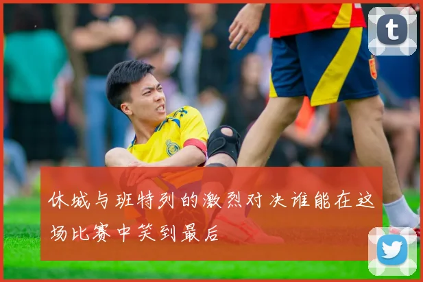 休城与班特列的激烈对决谁能在这场比赛中笑到最后