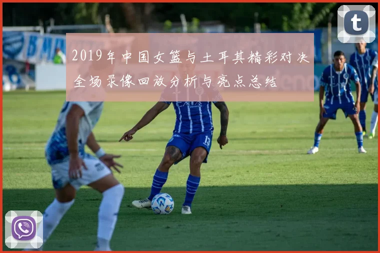2019年中国女篮与土耳其精彩对决全场录像回放分析与亮点总结