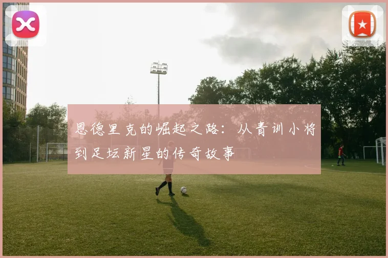 恩德里克的崛起之路：从青训小将到足坛新星的传奇故事