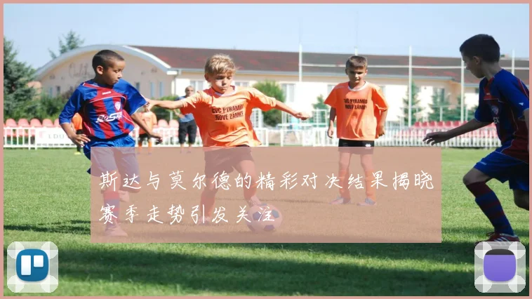 斯达与莫尔德的精彩对决结果揭晓赛季走势引发关注