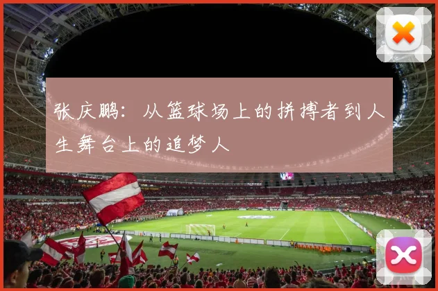 张庆鹏：从篮球场上的拼搏者到人生舞台上的追梦人