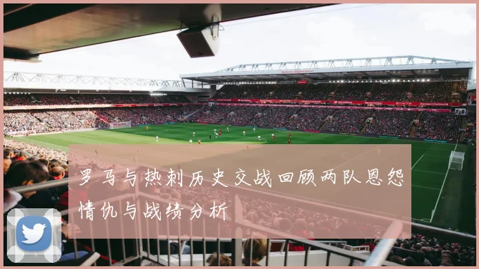 罗马与热刺历史交战回顾两队恩怨情仇与战绩分析