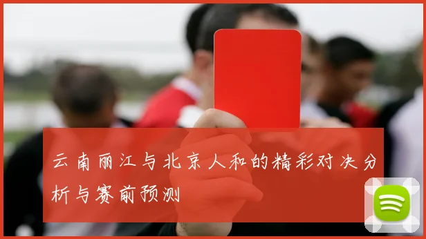云南丽江与北京人和的精彩对决分析与赛前预测