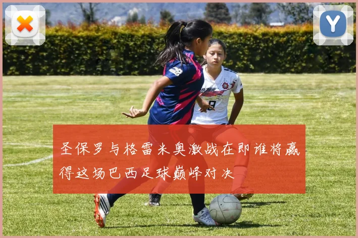 圣保罗与格雷米奥激战在即谁将赢得这场巴西足球巅峰对决