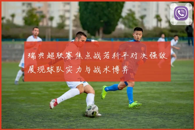 瑞典超联赛焦点战若科平对决强敌展现球队实力与战术博弈