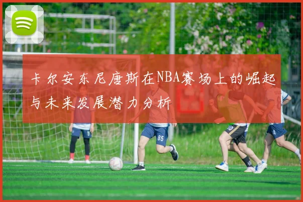 卡尔安东尼唐斯在NBA赛场上的崛起与未来发展潜力分析