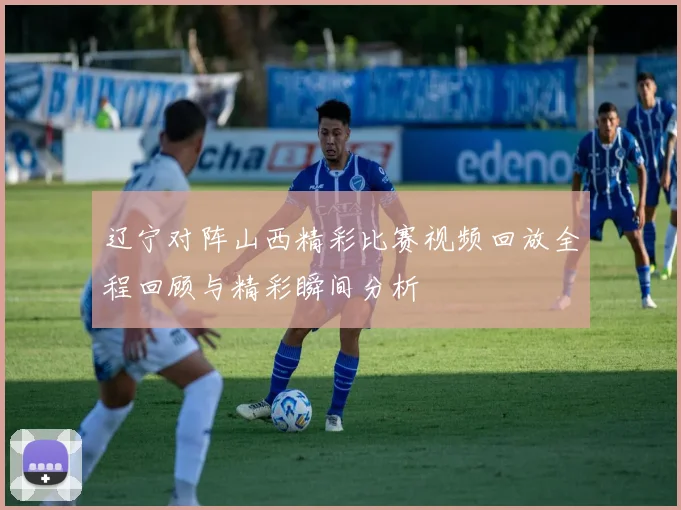 辽宁对阵山西精彩比赛视频回放全程回顾与精彩瞬间分析