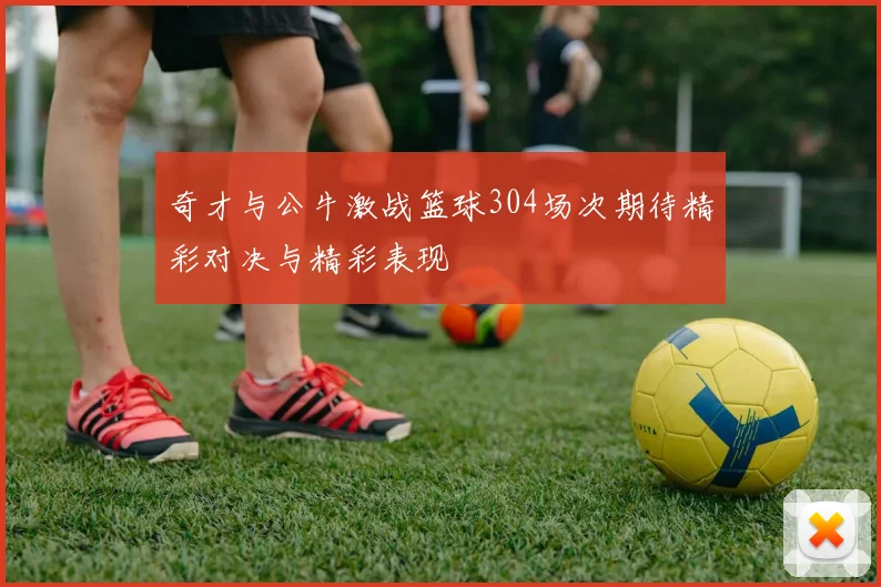 奇才与公牛激战篮球304场次期待精彩对决与精彩表现