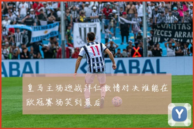 皇马主场迎战拜仁激情对决谁能在欧冠赛场笑到最后