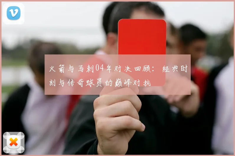 火箭与马刺04年对决回顾：经典时刻与传奇球员的巅峰对抗