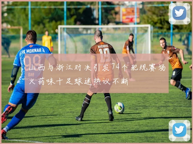 山西与浙江对决引发74个犯规赛场火药味十足球迷热议不断
