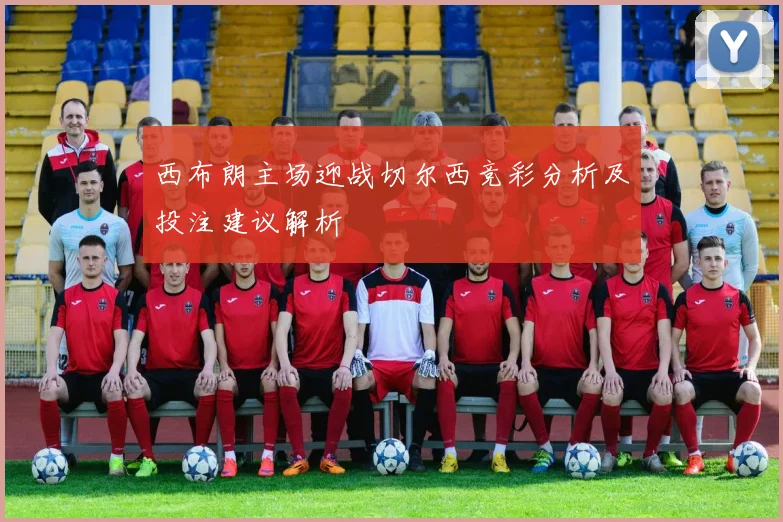 西布朗主场迎战切尔西竞彩分析及投注建议解析