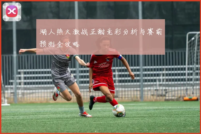 湖人热火激战正酣竞彩分析与赛前预测全攻略