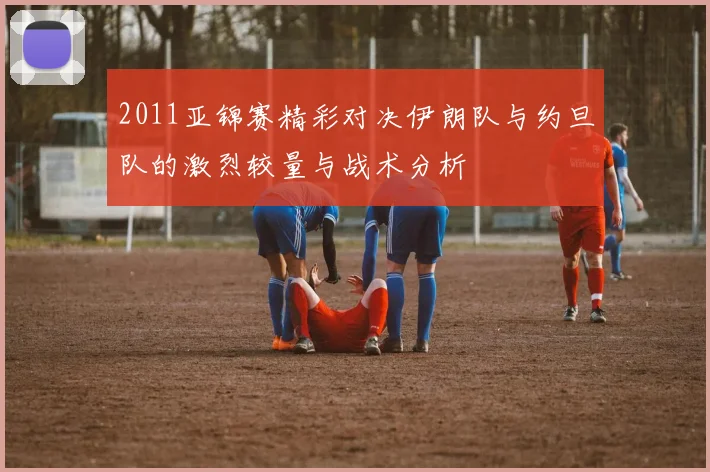2011亚锦赛精彩对决伊朗队与约旦队的激烈较量与战术分析