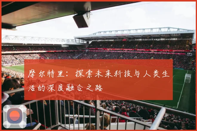 摩尔特里：探索未来科技与人类生活的深度融合之路