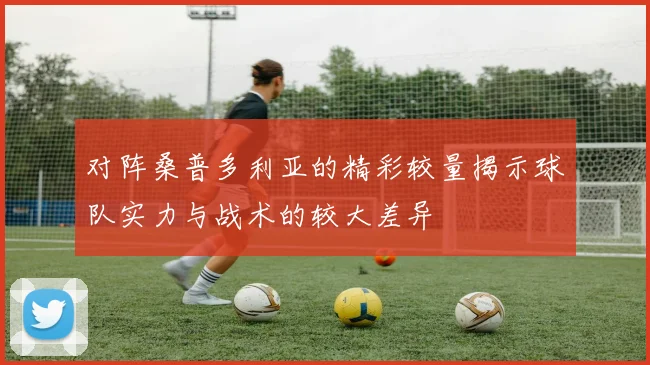 对阵桑普多利亚的精彩较量揭示球队实力与战术的较大差异