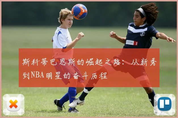 斯科蒂巴恩斯的崛起之路：从新秀到NBA明星的奋斗历程