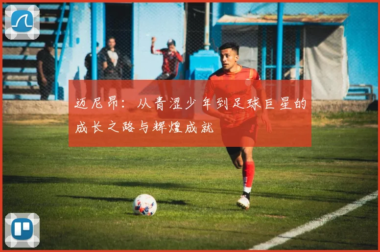 迈尼昂：从青涩少年到足球巨星的成长之路与辉煌成就