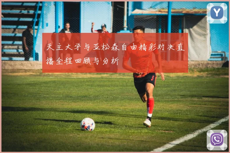天主大学与亚松森自由精彩对决直播全程回顾与分析